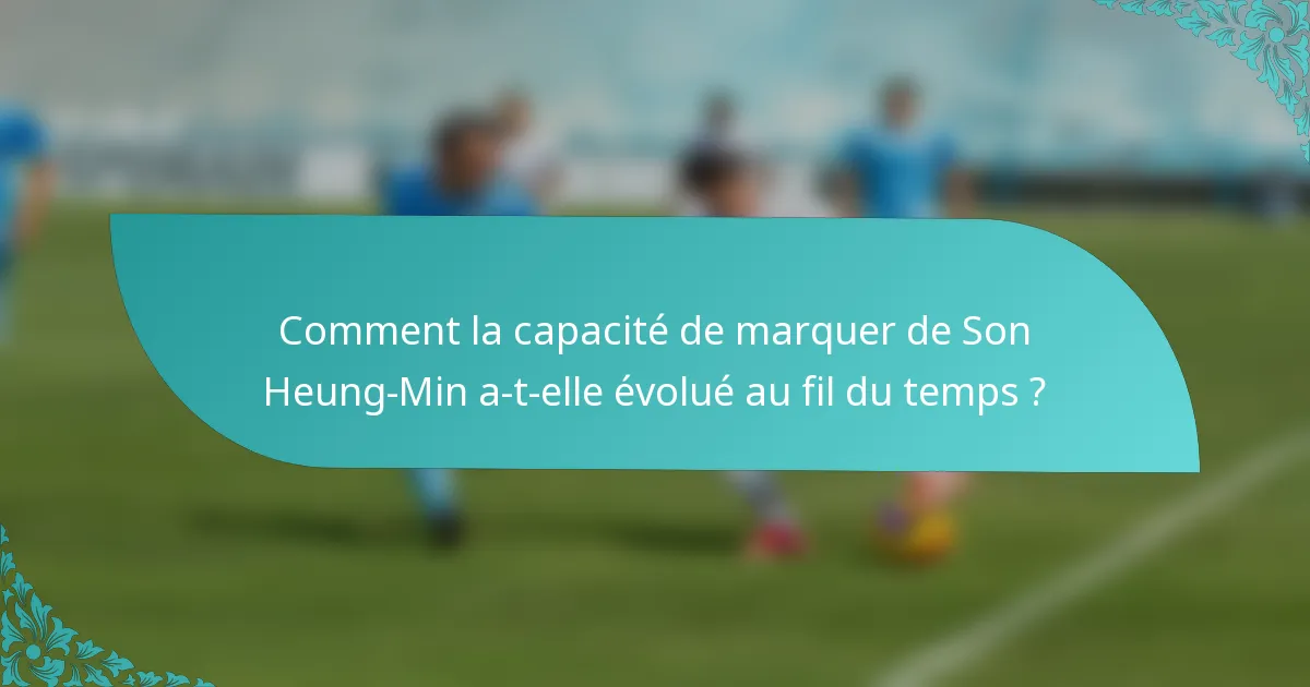 Comment la capacité de marquer de Son Heung-Min a-t-elle évolué au fil du temps ?