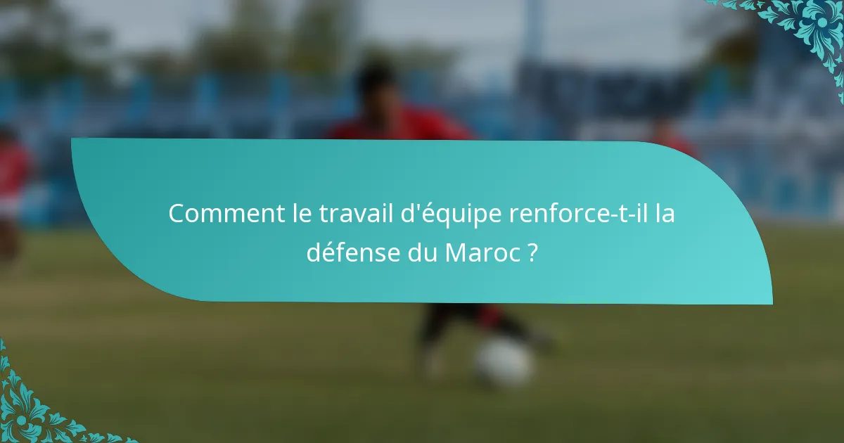 Comment le travail d'équipe renforce-t-il la défense du Maroc ?