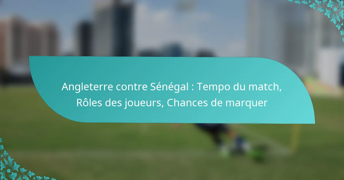 featured-image-angleterre-contre-senegal-tempo-du-match-roles-des-joueurs-chances-de-marquer