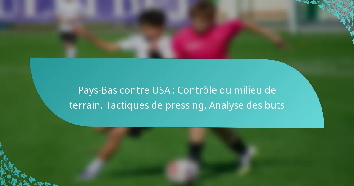 featured-image-pays-bas-contre-usa-controle-du-milieu-de-terrain-tactiques-de-pressing-analyse-des-buts