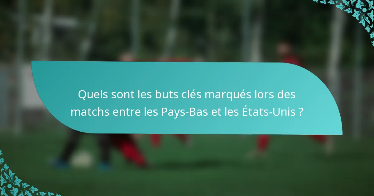 Quels sont les buts clés marqués lors des matchs entre les Pays-Bas et les États-Unis ?